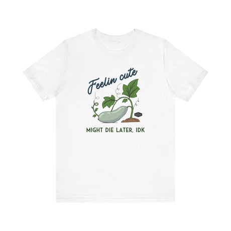 Plant Tee - 'feelin cute, might die later, IDK'